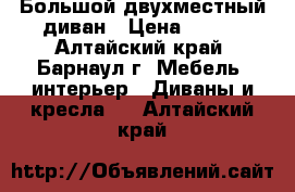 Большой двухместный диван › Цена ­ 300 - Алтайский край, Барнаул г. Мебель, интерьер » Диваны и кресла   . Алтайский край